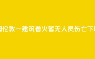 英国伦敦一建筑着火 暂无人员伤亡