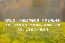 抖音业务24小时在线下单免费,抖音业务24小时在线下单免费低价,当然可以,请看以下这篇文章。亿乐社区SUP货源站
