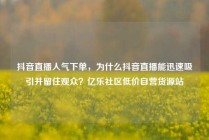 抖音直播人气下单,为什么抖音直播能迅速吸引并留住观众?亿乐社区低价自营货源站
