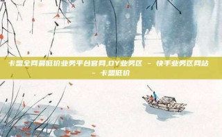 卡盟全网最低价业务平台官网,DY业务区 - 快手业务区网站 - 卡盟低价