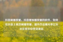 抖音刷播放量，抖音增加播放量的软件，如何在抖音上高效刷播放量，提升作品曝光率亿乐社区低价自营货源站