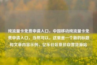 纯流量卡免费申请入口,中国移动纯流量卡免费申请入口,当然可以。这里是一个新的标题和文章内容示例,亿乐社区低价自营货源站