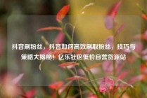 抖音刷粉丝，抖音如何高效刷取粉丝，技巧与策略大揭秘！亿乐社区低价自营货源站