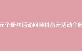 抖音一元1000个粉丝活动回顾(抖音1元活动：1000个粉丝回顾)