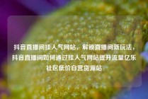 抖音直播间挂人气网站,解锁直播间新玩法,抖音直播间如何通过挂人气网站提升流量亿乐社区低价自营货源站
