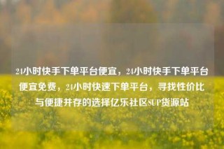 24小时快手下单平台便宜,24小时快手下单平台便宜免费,24小时快速下单平台,寻找性价比与便捷并存的选择亿乐社区SUP货源站