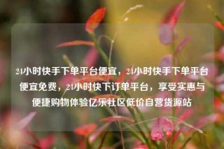 24小时快手下单平台便宜,24小时快手下单平台便宜免费,24小时快下订单平台,享受实惠与便捷购物体验亿乐社区低价自营货源站