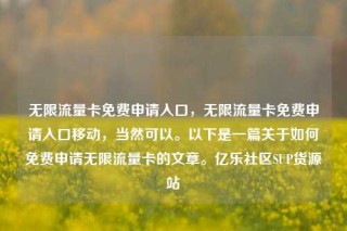 无限流量卡免费申请入口,无限流量卡免费申请入口移动,当然可以。以下是一篇关于如何免费申请无限流量卡的文章。亿乐社区SUP货源站