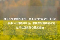 快手24小时购买平台，快手24小时购买平台下载，快手24小时购买平台，解锁即时购物新纪元亿乐社区低价自营货源站