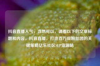 抖音直播人气,当然可以,请看以下的文章标题和内容,抖音直播,打造百万级粉丝团的关键策略亿乐社区SUP货源站