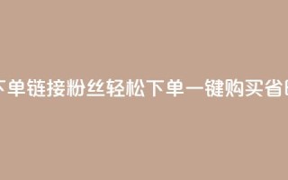 粉丝下单链接(粉丝轻松下单,一键购买省时省力)