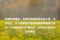 哔哩哔哩播放，哔哩哔哩播放量收益计算，当然可以。以下是根据关键词哔哩哔哩播放生成的一个标题和相关文章内容，亿乐社区低价自营货源站