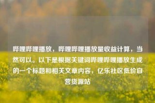 哔哩哔哩播放,哔哩哔哩播放量收益计算,当然可以。以下是根据关键词哔哩哔哩播放生成的一个标题和相关文章内容,亿乐社区低价自营货源站