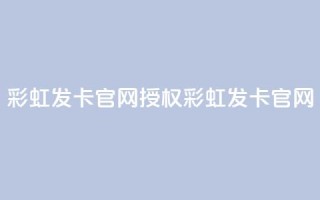 彩虹发卡官网授权(彩虹发卡官网-官方正版授权)