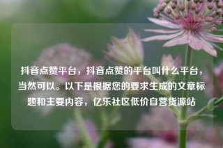 抖音点赞平台,抖音点赞的平台叫什么平台,当然可以。以下是根据您的要求生成的文章标题和主要内容,亿乐社区低价自营货源站