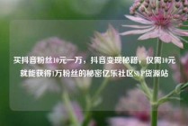买抖音粉丝10元一万，抖音变现秘籍，仅需10元就能获得1万粉丝的秘密亿乐社区SUP货源站