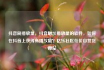 抖音刷播放量，抖音增加播放量的软件，如何在抖音上获得高播放量？亿乐社区低价自营货源站