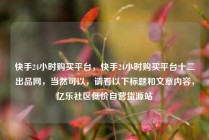 快手24小时购买平台,快手24小时购买平台十二出品网,当然可以,请看以下标题和文章内容,亿乐社区低价自营货源站