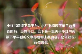 小红书阅读下单平台，小红书阅读下单平台是真的吗，当然可以。以下是一篇关于小红书阅读下单平台的文章标题和主要内容。亿乐社区SUP货源站