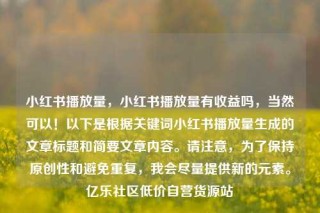 小红书播放量,小红书播放量有收益吗,当然可以!以下是根据关键词小红书播放量生成的文章标题和简要文章内容。请注意,为了保持原创性和避免重复,我会尽量提供新的元素。亿乐社区低价自营货源站