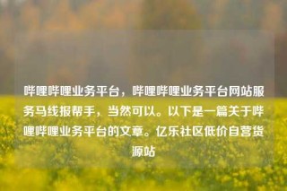 哔哩哔哩业务平台,哔哩哔哩业务平台网站服务马线报帮手,当然可以。以下是一篇关于哔哩哔哩业务平台的文章。亿乐社区低价自营货源站