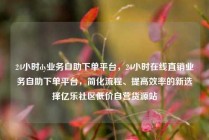 24小时dy业务自助下单平台,24小时在线直销业务自助下单平台,简化流程、提高效率的新选择亿乐社区低价自营货源站