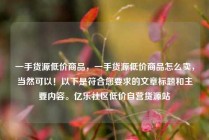 一手货源低价商品，一手货源低价商品怎么卖，当然可以！以下是符合您要求的文章标题和主要内容。亿乐社区低价自营货源站