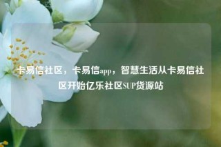 卡易信社区,卡易信app,智慧生活从卡易信社区开始亿乐社区SUP货源站