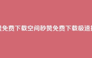 空间秒赞免费下载(空间秒赞免费下载，极速提升赞数)