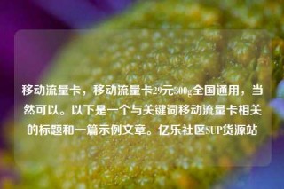 移动流量卡,移动流量卡29元300g全国通用,当然可以。以下是一个与关键词移动流量卡相关的标题和一篇示例文章。亿乐社区SUP货源站