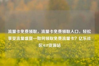流量卡免费领取,流量卡免费领取入口,轻松享受流量盛宴—如何领取免费流量卡?亿乐社区SUP货源站