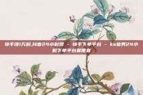 快手涨1万粉,抖音24小时赞 - 快手下单平台 - ks业务24小时下单平台最便宜