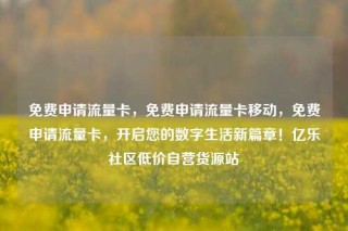 免费申请流量卡,免费申请流量卡移动,免费申请流量卡,开启您的数字生活新篇章!亿乐社区低价自营货源站