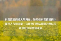 抖音直播间挂人气网站,如何在抖音直播间中提升人气和流量—以挂热门网站策略为例亿乐社区低价自营货源站