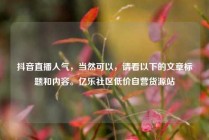 抖音直播人气，当然可以，请看以下的文章标题和内容。亿乐社区低价自营货源站
