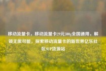 移动流量卡,移动流量卡29元300g全国通用,解锁无限可能,探索移动流量卡的新世界亿乐社区SUP货源站