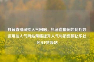 抖音直播间挂人气网站,抖音直播间如何巧妙运用挂人气网站策略提升人气与销售额亿乐社区SUP货源站