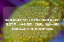 抖音业务24小时在线下单免费,抖音业务24小时在线下单,24小时在线、无接触、免费—解锁抖音新玩法亿乐社区低价自营货源站