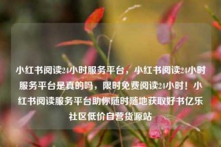 小红书阅读24小时服务平台,小红书阅读24小时服务平台是真的吗,限时免费阅读24小时!小红书阅读服务平台助你随时随地获取好书亿乐社区低价自营货源站