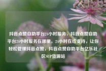 抖音点赞自助平台24小时服务,抖音点赞自助平台24小时服务在哪里,24小时在线支持,让你轻松管理抖音点赞,抖音点赞自助平台亿乐社区SUP货源站