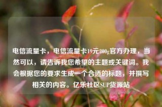 电信流量卡,电信流量卡19元200g官方办理,当然可以,请告诉我您希望的主题或关键词。我会根据您的要求生成一个合适的标题,并撰写相关的内容。亿乐社区SUP货源站