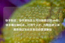 快手粉丝,快手粉丝怎么可以快速达到5000粉,快手爆红新玩法,打造个人IP,与粉丝建立深度连接亿乐社区低价自营货源站
