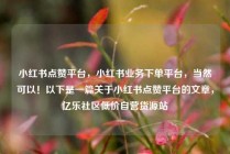 小红书点赞平台,小红书业务下单平台,当然可以!以下是一篇关于小红书点赞平台的文章,亿乐社区低价自营货源站