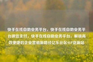 快手在线自助业务平台,快手在线自助业务平台微信支付,快手在线自助业务平台,解锁高效便捷的企业营销新路径亿乐社区SUP货源站