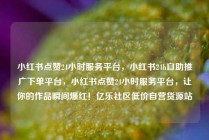 小红书点赞24小时服务平台，小红书24h自助推广下单平台，小红书点赞24小时服务平台，让你的作品瞬间爆红！亿乐社区低价自营货源站