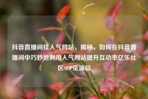 抖音直播间挂人气网站,揭秘,如何在抖音直播间中巧妙地利用人气网站提升互动率亿乐社区SUP货源站