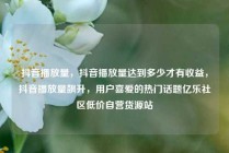 抖音播放量，抖音播放量达到多少才有收益，抖音播放量飙升，用户喜爱的热门话题亿乐社区低价自营货源站