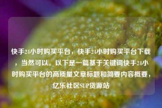 快手24小时购买平台,快手24小时购买平台下载,当然可以。以下是一篇基于关键词快手24小时购买平台的高质量文章标题和简要内容概要,亿乐社区SUP货源站