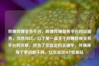 哔哩哔哩业务平台,哔哩哔哩业务平台网站服务,当然可以。以下是一篇关于哔哩哔哩业务平台的文章,包含了您指定的关键字,并确保每个单词都不同。亿乐社区SUP货源站