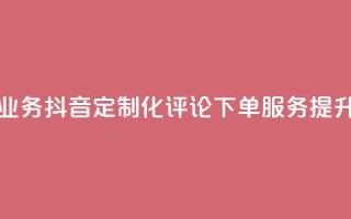 抖音自定义评论下单业务 - 抖音定制化评论下单服务,提升社交媒体曝光~